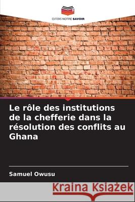 Le r?le des institutions de la chefferie dans la r?solution des conflits au Ghana Samuel Owusu 9786207930692 Editions Notre Savoir - książka