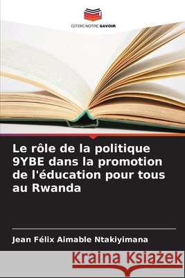 Le rôle de la politique 9YBE dans la promotion de l'éducation pour tous au Rwanda Ntakiyimana, Jean Félix Aimable 9786209378492 Editions Notre Savoir - książka