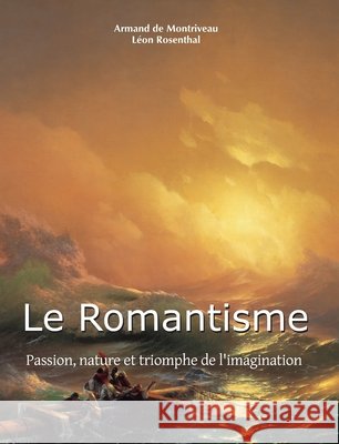 Le Romantisme: Passion, nature et triomphe de l'imagination Montriveau, Armand de, Rosenthal, Léon 9798894051154 Parkstone Press - książka