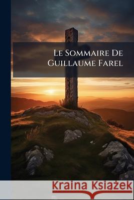 Le Sommaire De Guillaume Farel: Réimprimé D'après L'édition De L'an 1534 & Précédé D'une Introduction Anonymous 9781148735689  - książka