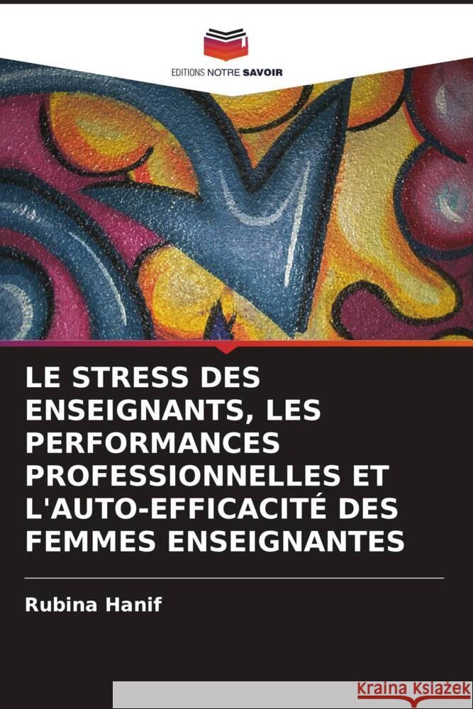 LE STRESS DES ENSEIGNANTS, LES PERFORMANCES PROFESSIONNELLES ET L'AUTO-EFFICACITÉ DES FEMMES ENSEIGNANTES Hanif, Rubina 9786203104714 Editions Notre Savoir - książka