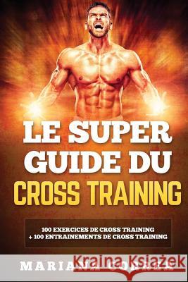 LE SUPER GUIDE Du CROSS TRAINING: 100 EXERCICES DE CROSS TRAINING + 100 ENTRAINEMENTS De CROSS TRAINING Correa, Mariana 9781540453792 Createspace Independent Publishing Platform - książka