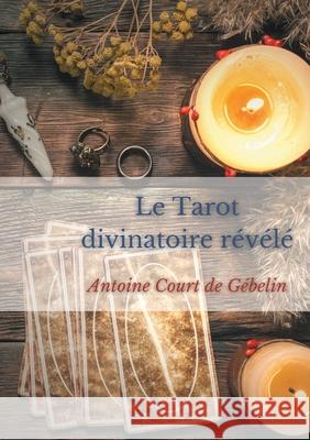 Le Tarot divinatoire relevé: allégories, divination et symbolique occulte des Tarots Court de Gébelin, Antoine 9782322413126 Books on Demand - książka