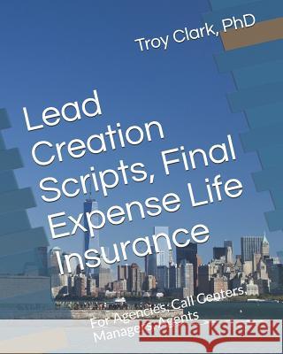 Lead Creation Scripts, Final Expense Life Insurance: For Agencies, Call Centers, Managers, Agents Troy Clark 9781792829741 Independently Published - książka