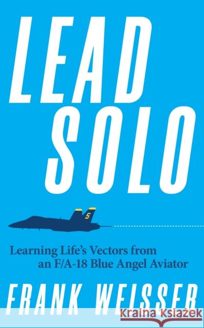 Lead Solo: Learning Life's Vectors from an F/A-18 Blue Angel Aviator Frank Weisser 9781682476666 US Naval Institute Press - książka