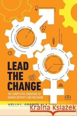 Lead the Change - The Competitive Advantage of Gender Diversity and Inclusion: The Competitive Advantage of Gender Diversity & Inclusion Kelly L Cooper 9781999286705 Centre for Social Intelligence - książka