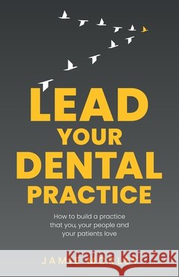 Lead Your Dental Practice: How to build a practice that you, your people and your patients love Jamie Morley 9781781336281 Rethink Press - książka