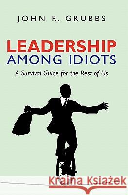 Leadership Among Idiots: A Survival Guide for the Rest of Us John Grubbs 9781439237816 Booksurge Publishing - książka