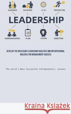 Leadership: Develop The Necessary Leadership Qualities And Interpersonal Abilities For Management Success (The World's Most Successful Entrepreneurs: Lessons) Jean Francois   9781837874545 Allen Jervey - książka