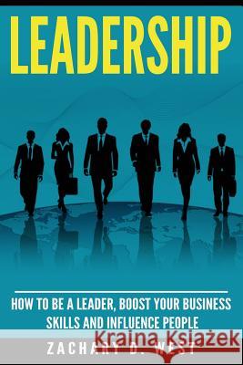 Leadership: How to Be a Leader, Boost Your Business Skills and Influence People Zachary D. West 9781532850615 Createspace Independent Publishing Platform - książka