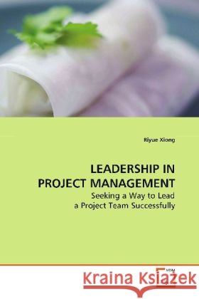 LEADERSHIP IN PROJECT MANAGEMENT : Seeking a Way to Lead a Project Team Successfully Xiong, Riyue 9783639132670 VDM Verlag Dr. Müller - książka