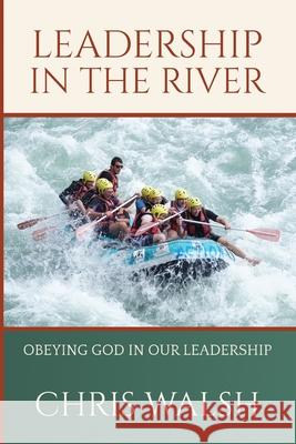 Leadership In The River: Obeying God In Our Leadership Chris Walsh 9781087954035 IngramSpark - książka