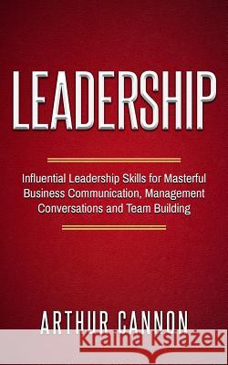 Leadership: Influential Leadership Skills for Masterful Business Communication, Management Conversations and Team Building Arthur Cannon 9781978450479 Createspace Independent Publishing Platform - książka