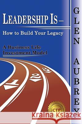 Leadership Is- How to Build Your Legacy Glen Aubrey 9780983891987 Creative Team Publishing - książka