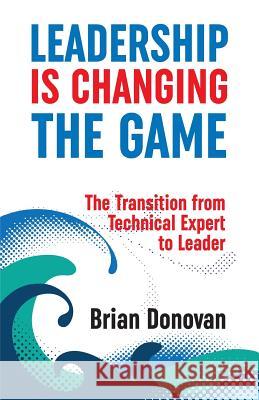 Leadership Is Changing the Game: The Transition from Technical Expert to Leader Brian Donovan 9780648295006 Bookpod - książka