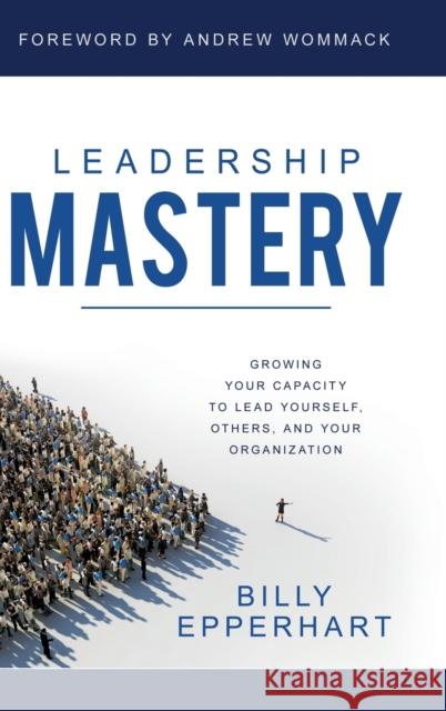 Leadership Mastery: Growing Your Capacity to Lead Yourself, Others, and Your Organization Billy Epperhart, Andrew Wommack 9781680314403 Harrison House - książka