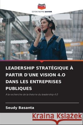 LEADERSHIP STRATÉGIQUE À PARTIR D'UNE VISION 4.O DANS LES ENTREPRISES PUBLIQUES Basanta, Seudy 9786208994037 Editions Notre Savoir - książka