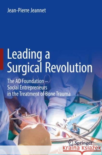 Leading a Surgical Revolution: The Ao Foundation - Social Entrepreneurs in the Treatment of Bone Trauma Jeannet, Jean-Pierre 9783030019792 Springer - książka
