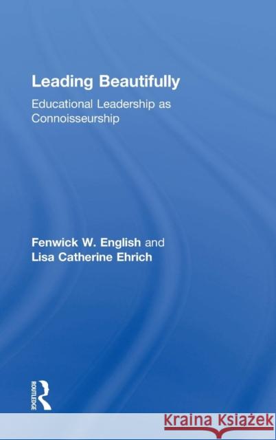 Leading Beautifully: Educational Leadership as Connoisseurship Fenwick W. English Lisa Catherine Ehrich 9781138016781 Routledge - książka