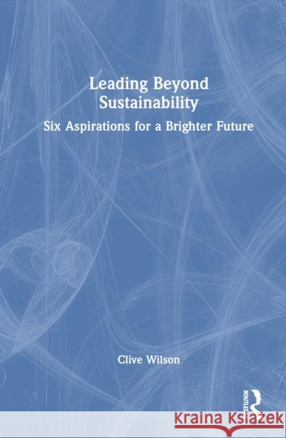 Leading Beyond Sustainability: Six Aspirations for a Brighter Future Clive Wilson 9781032549248 Routledge - książka