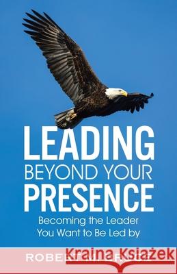Leading Beyond Your Presence: Becoming The Leader You Want to be Led By Robert M. Bruce 9780228852537 Tellwell Talent - książka