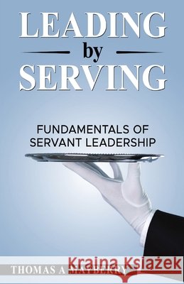 Leading by Serving: Fundamentals of Servant Leadership Thomas A Mayberry 9798330255412 Thomas a Mayberry - książka