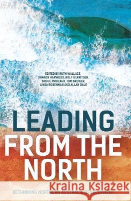 Leading from the North: Rethinking Northern Australia Development Ruth Wallace Sharon Harwood Rolf Gerritsen 9781760464424 Anu Press - książka