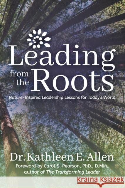 Leading from the Roots: Nature-Inspired Leadership Lessons for Today's World Kathleen E. Allen 9781683508496 Morgan James Publishing - książka