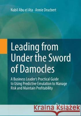 Leading from Under the Sword of Damocles: A Business Leader's Practical Guide to Using Predictive Emulation to Manage Risk and Maintain Profitability Abu El Ata, Nabil 9783662585740 Springer Vieweg - książka