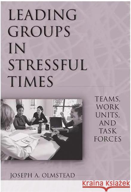 Leading Groups in Stressful Times: Teams, Work Units, and Task Forces Olmstead, Joseph 9781567206104 Quorum Books - książka