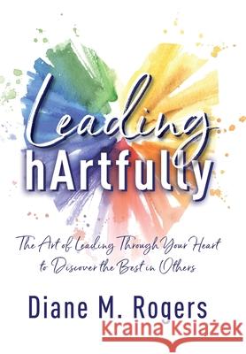 Leading hArtfully: The Art of Leading Through Your Heart to Discover the Best in Others Diane M. Rogers 9781950710621 Contagious Change, LLC - książka