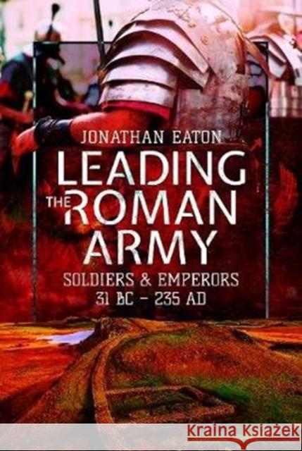 Leading the Roman Army: Soldiers and Emperors, 31 BC - 235 AD Jonathan Mark Eaton 9781473855632 Pen & Sword Books Ltd - książka