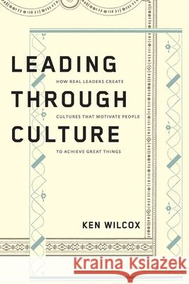 Leading Through Culture: How Real Leaders Create Cultures That Motivate People to Achieve Great Things Ken Wilcox 9781949003352 Waterside Productions - książka