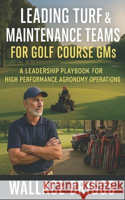 Leading Turf & Maintenance Teams for Golf Course GMs: A Leadership Playbook for High Performance Agronomy Operations Briggs, Wallace 9781067350468 Wallace Briggs - książka