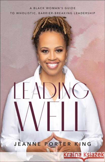 Leading Well - A Black Woman`s Guide to Wholistic, Barrier-Breaking Leadership Jeanne Porter King 9781540902962 Baker Publishing Group - książka