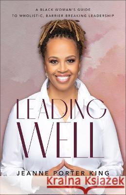 Leading Well: A Black Woman\'s Guide to Wholistic, Barrier-Breaking Leadership Jeanne Porter King 9781540903235 Baker Books - książka