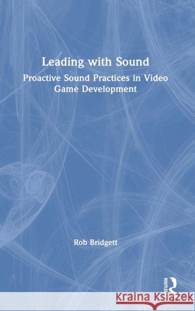 Leading with Sound: Proactive Sound Practices in Video Game Development Rob Bridgett 9780367535902 Focal Press - książka