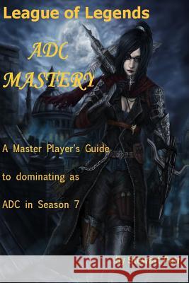 League of Legends Adc Mastery: A Master Player's Guide to Dominating as Adc in Season 7 St Petr 9781540799357 Createspace Independent Publishing Platform - książka