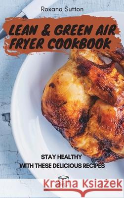 Lean and Green Air Fryer Cookbook: Stay Healthy with These Delicious Recipes Roxana Sutton 9781801905770 Roxana Sutton - książka
