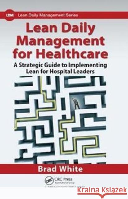 Lean Daily Management for Healthcare: A Strategic Guide to Implementing Lean for Hospital Leaders White, Brad 9781138431546  - książka