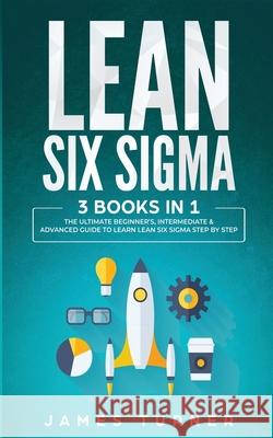 Lean Six Sigma: 3 Books in 1 - The Ultimate Beginner's, Intermediate & Advanced Guide to Learn Lean Six Sigma Step by Step James Turner 9781647711030 Nelly B.L. International Consulting Ltd. - książka