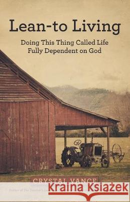 Lean-To Living: Doing This Thing Called Life Fully Dependent on God Crystal Vance 9781973674009 WestBow Press - książka