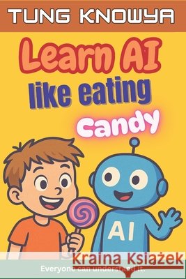 Learn AI Like Eating Candy: A fun, simple & practical guide to artificial intelligence - for kids, beginners, non-tech folks & even business leaders. N, Kara Hanna, Knowya, Tung 9798284072417 Independently Published - książka