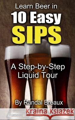 Learn Beer in 10 Easy Sips: A Step-by-Step Liquid Tour Breaux, Randal 9781496011893 Createspace - książka