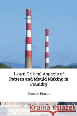 Learn Critical Aspects of Pattern and Mould Making in Foundry Prasad, Sheojee 9780648518327 Reesaa Pty Ltd - książka