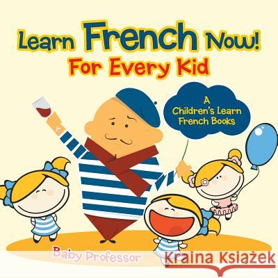 Learn French Now! For Every Kid A Children's Learn French Books Baby Professor 9781541902695 Baby Professor - książka