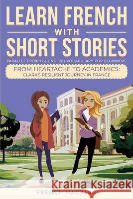 Learn French With Short Stories - Parallel French & English Vocabulary for Beginners. From Heartache to Academics: Clara's Resilient Journey in France French Hacking 9781923168503 Alex Gibbons - książka