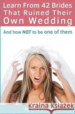 Learn From 42 Brides That Ruined Their Own Wedding: And How NOT To Be One Of Them Mary Geller 9781514802328 Createspace Independent Publishing Platform - książka