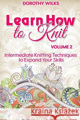 Learn How to Knit Volume 2: Intermediate Knitting Techniques to Expand Your Skills Dorothy Wilks 9781511600248 Createspace Independent Publishing Platform - książka