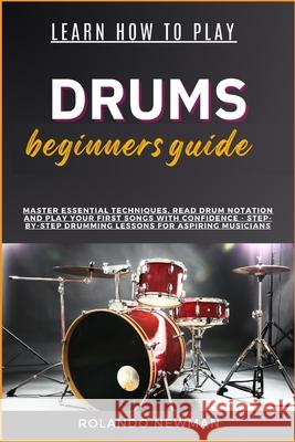 Learn How to Play Drums Beginners Guide: Master Essential Techniques, Read Drum Notation And Play Your First Songs With Confidence - Step-By-Step Drumming Lessons For Aspiring Musicians Rolando Newman 9798333311795 Independently Published - książka